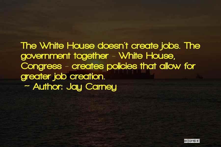 Jay Carney Quotes: The White House Doesn't Create Jobs. The Government Together - White House, Congress - Creates Policies That Allow For Greater