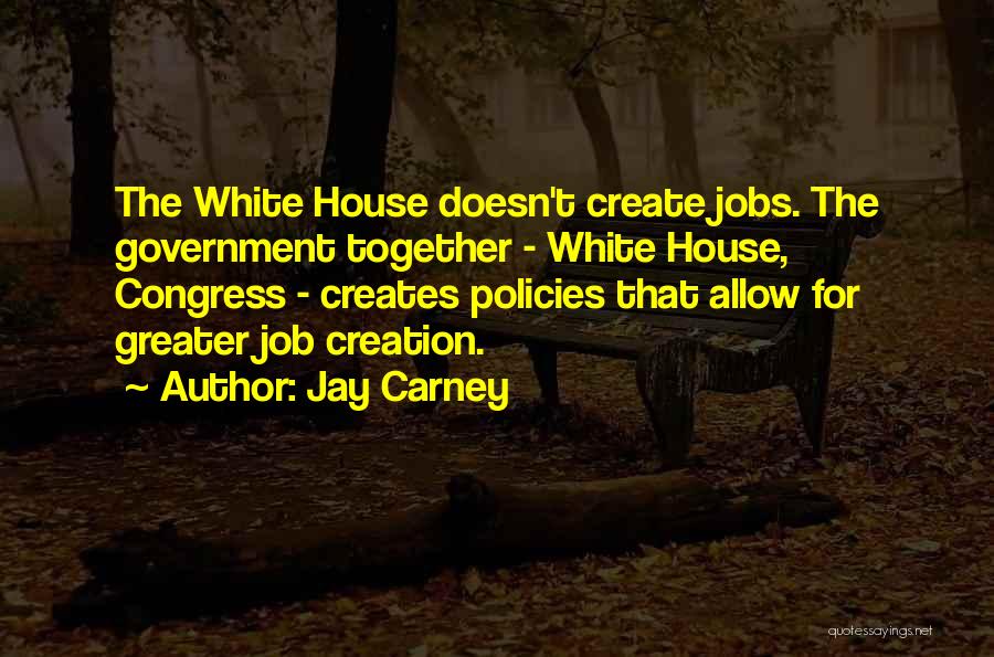 Jay Carney Quotes: The White House Doesn't Create Jobs. The Government Together - White House, Congress - Creates Policies That Allow For Greater