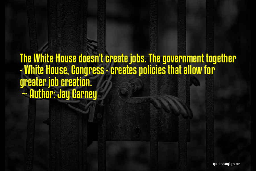 Jay Carney Quotes: The White House Doesn't Create Jobs. The Government Together - White House, Congress - Creates Policies That Allow For Greater