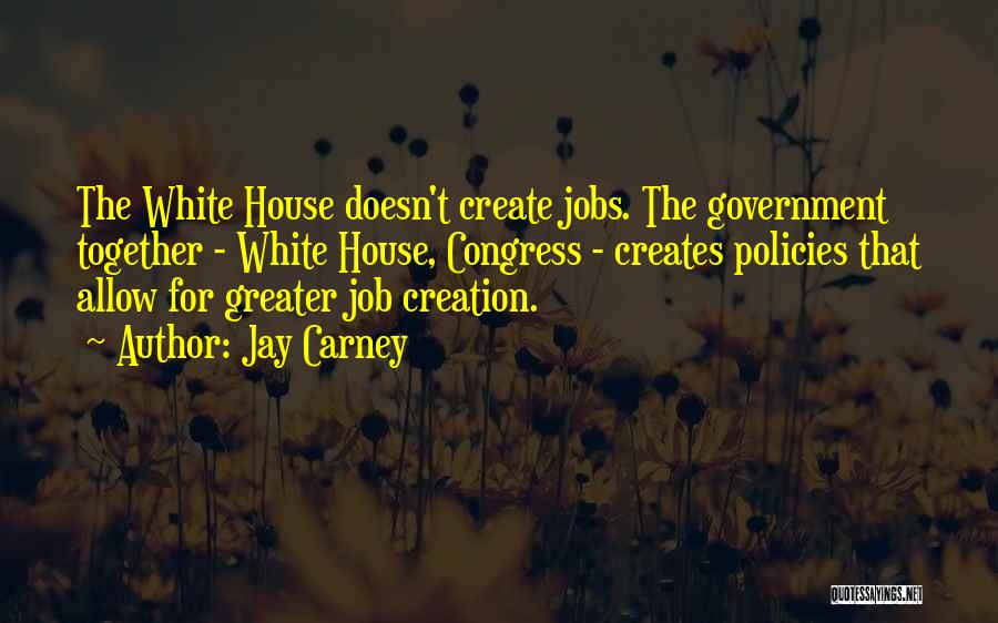 Jay Carney Quotes: The White House Doesn't Create Jobs. The Government Together - White House, Congress - Creates Policies That Allow For Greater