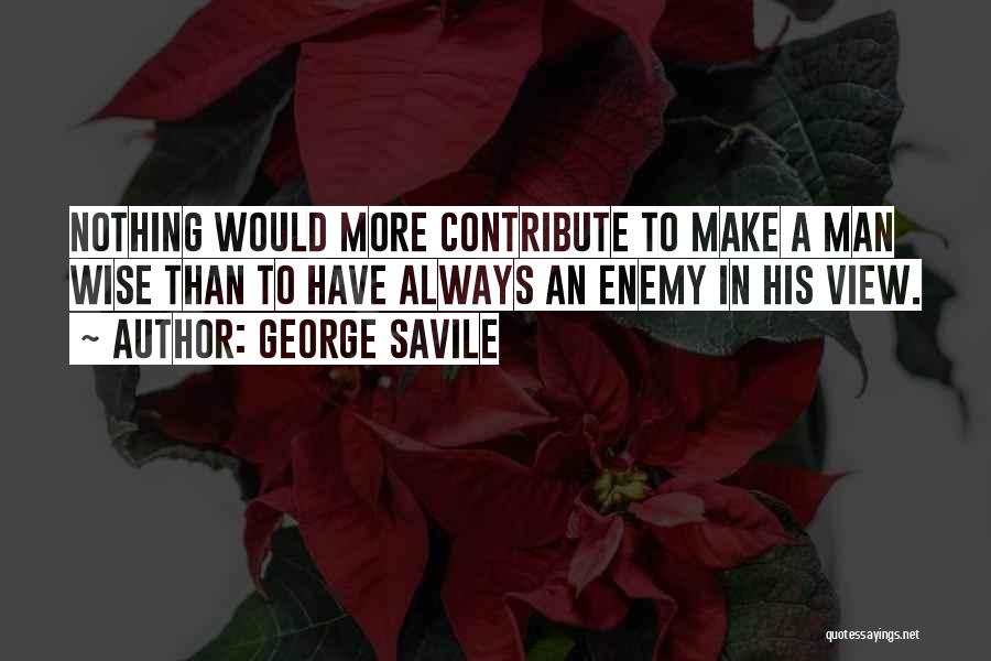 George Savile Quotes: Nothing Would More Contribute To Make A Man Wise Than To Have Always An Enemy In His View.