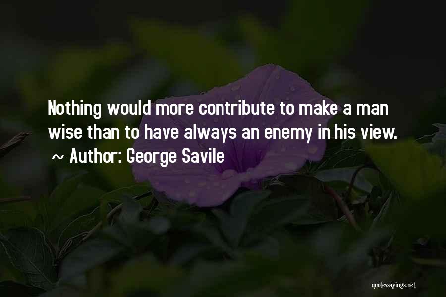 George Savile Quotes: Nothing Would More Contribute To Make A Man Wise Than To Have Always An Enemy In His View.