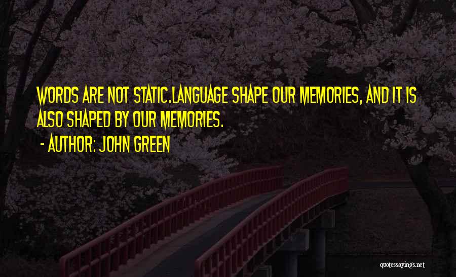 John Green Quotes: Words Are Not Static.language Shape Our Memories, And It Is Also Shaped By Our Memories.