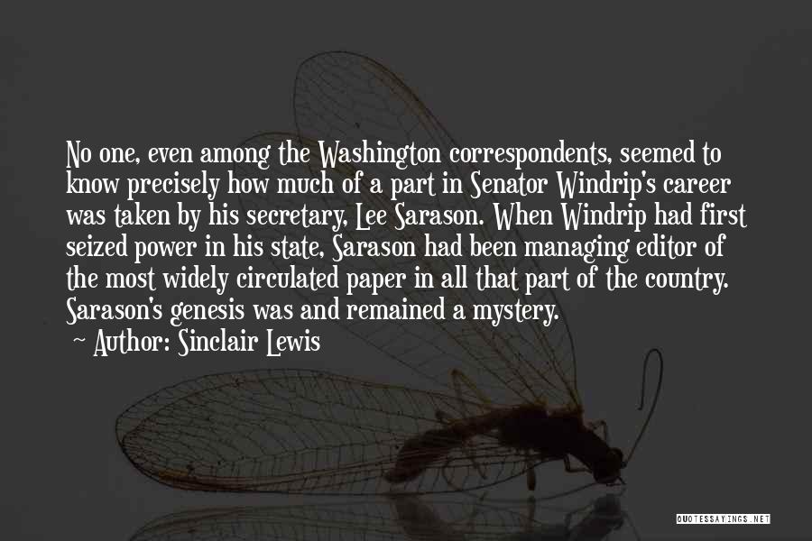 Sinclair Lewis Quotes: No One, Even Among The Washington Correspondents, Seemed To Know Precisely How Much Of A Part In Senator Windrip's Career