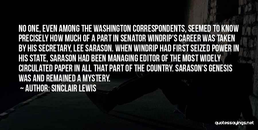 Sinclair Lewis Quotes: No One, Even Among The Washington Correspondents, Seemed To Know Precisely How Much Of A Part In Senator Windrip's Career