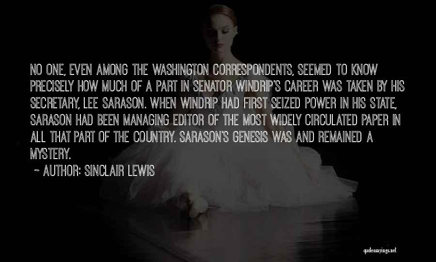 Sinclair Lewis Quotes: No One, Even Among The Washington Correspondents, Seemed To Know Precisely How Much Of A Part In Senator Windrip's Career