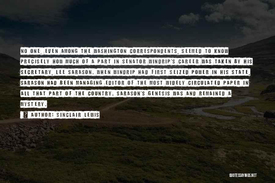 Sinclair Lewis Quotes: No One, Even Among The Washington Correspondents, Seemed To Know Precisely How Much Of A Part In Senator Windrip's Career