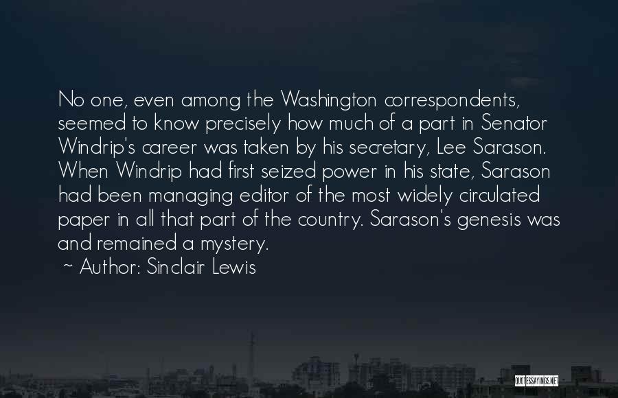 Sinclair Lewis Quotes: No One, Even Among The Washington Correspondents, Seemed To Know Precisely How Much Of A Part In Senator Windrip's Career