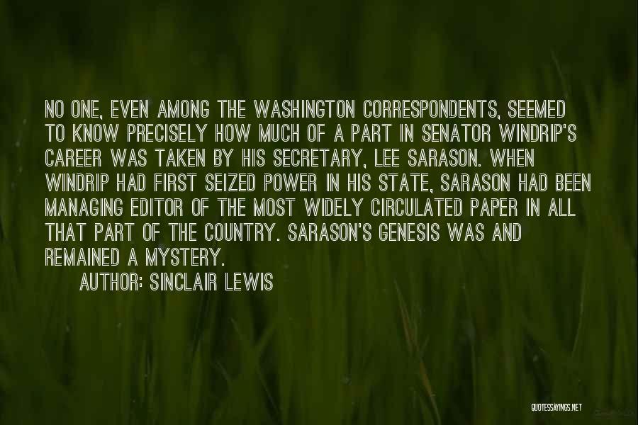 Sinclair Lewis Quotes: No One, Even Among The Washington Correspondents, Seemed To Know Precisely How Much Of A Part In Senator Windrip's Career