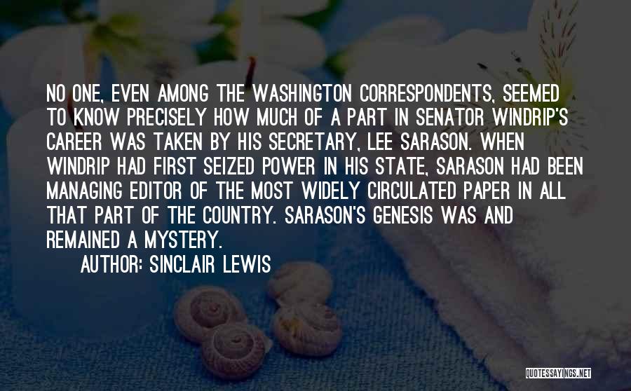 Sinclair Lewis Quotes: No One, Even Among The Washington Correspondents, Seemed To Know Precisely How Much Of A Part In Senator Windrip's Career