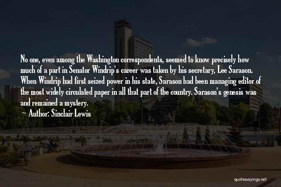 Sinclair Lewis Quotes: No One, Even Among The Washington Correspondents, Seemed To Know Precisely How Much Of A Part In Senator Windrip's Career