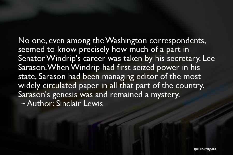 Sinclair Lewis Quotes: No One, Even Among The Washington Correspondents, Seemed To Know Precisely How Much Of A Part In Senator Windrip's Career