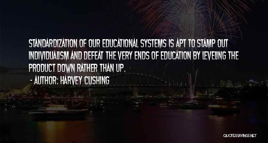 Harvey Cushing Quotes: Standardization Of Our Educational Systems Is Apt To Stamp Out Individualism And Defeat The Very Ends Of Education By Leveling