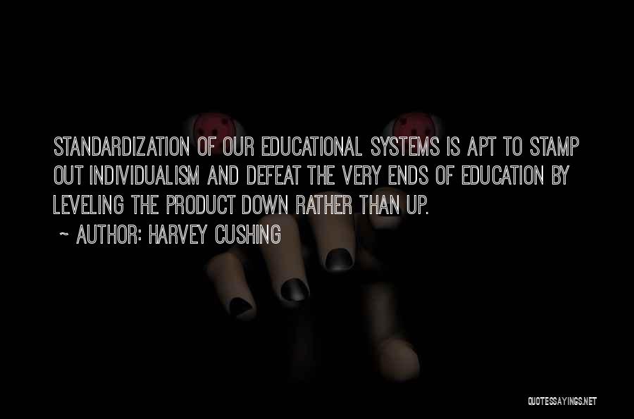 Harvey Cushing Quotes: Standardization Of Our Educational Systems Is Apt To Stamp Out Individualism And Defeat The Very Ends Of Education By Leveling