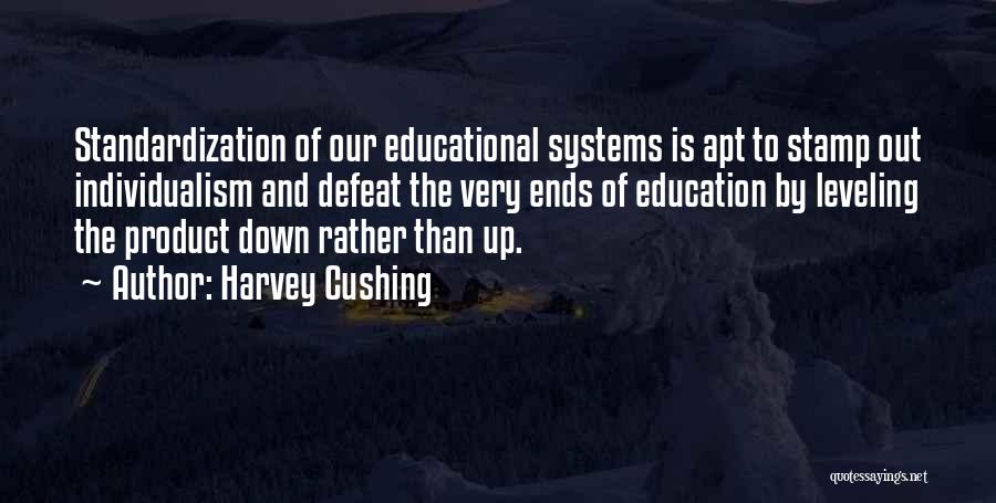 Harvey Cushing Quotes: Standardization Of Our Educational Systems Is Apt To Stamp Out Individualism And Defeat The Very Ends Of Education By Leveling