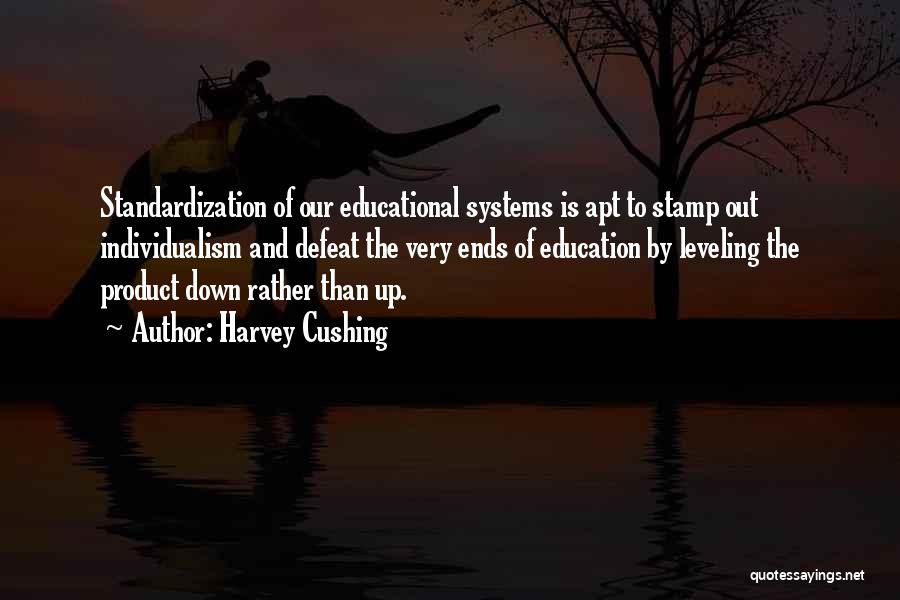 Harvey Cushing Quotes: Standardization Of Our Educational Systems Is Apt To Stamp Out Individualism And Defeat The Very Ends Of Education By Leveling