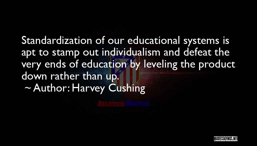 Harvey Cushing Quotes: Standardization Of Our Educational Systems Is Apt To Stamp Out Individualism And Defeat The Very Ends Of Education By Leveling