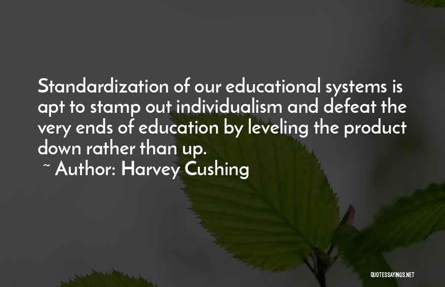 Harvey Cushing Quotes: Standardization Of Our Educational Systems Is Apt To Stamp Out Individualism And Defeat The Very Ends Of Education By Leveling