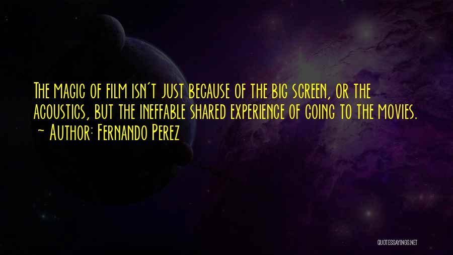 Fernando Perez Quotes: The Magic Of Film Isn't Just Because Of The Big Screen, Or The Acoustics, But The Ineffable Shared Experience Of