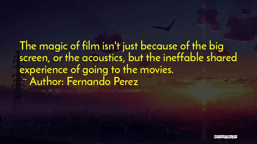 Fernando Perez Quotes: The Magic Of Film Isn't Just Because Of The Big Screen, Or The Acoustics, But The Ineffable Shared Experience Of