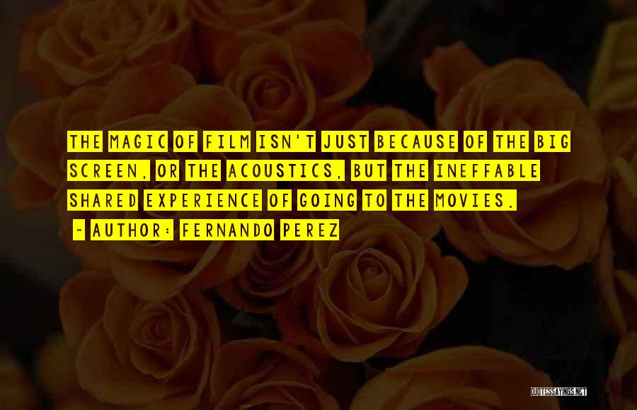 Fernando Perez Quotes: The Magic Of Film Isn't Just Because Of The Big Screen, Or The Acoustics, But The Ineffable Shared Experience Of