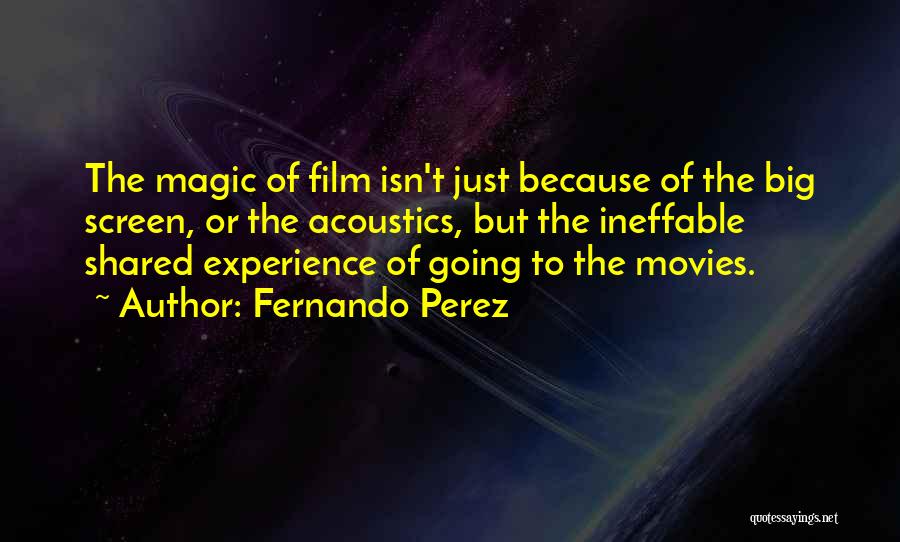 Fernando Perez Quotes: The Magic Of Film Isn't Just Because Of The Big Screen, Or The Acoustics, But The Ineffable Shared Experience Of