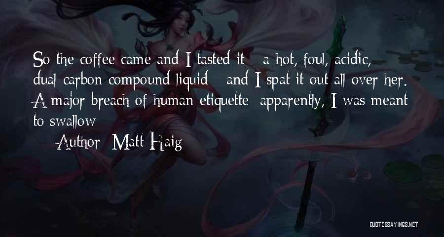 Matt Haig Quotes: So The Coffee Came And I Tasted It - A Hot, Foul, Acidic, Dual-carbon Compound Liquid - And I Spat