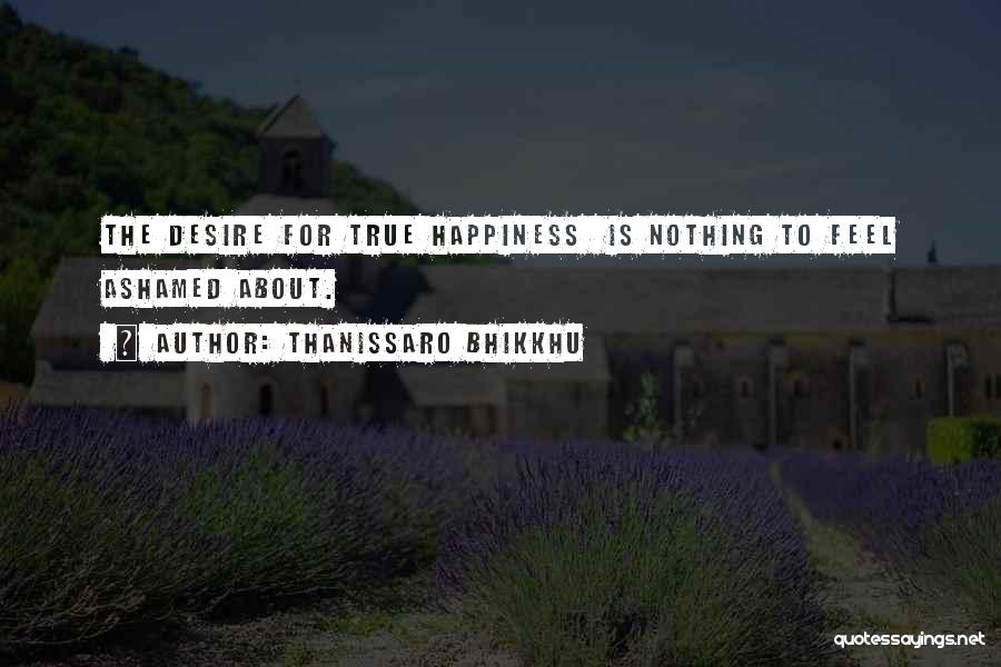 Thanissaro Bhikkhu Quotes: The Desire For True Happiness Is Nothing To Feel Ashamed About.