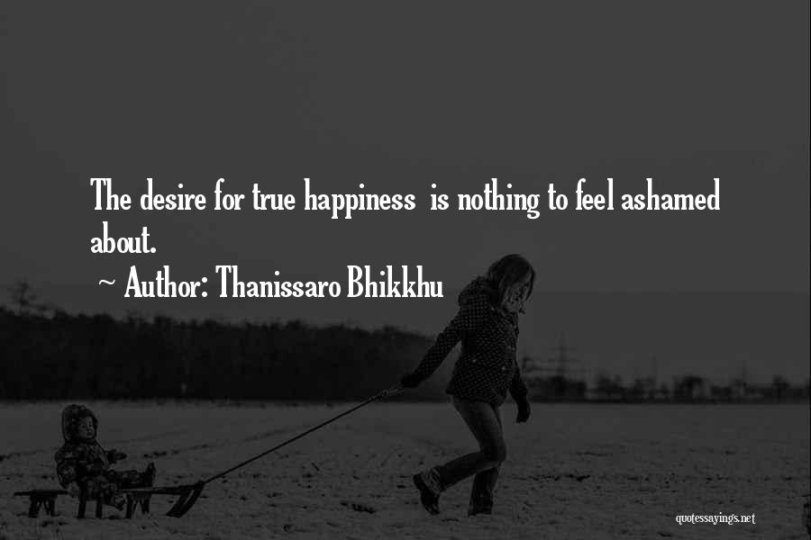 Thanissaro Bhikkhu Quotes: The Desire For True Happiness Is Nothing To Feel Ashamed About.