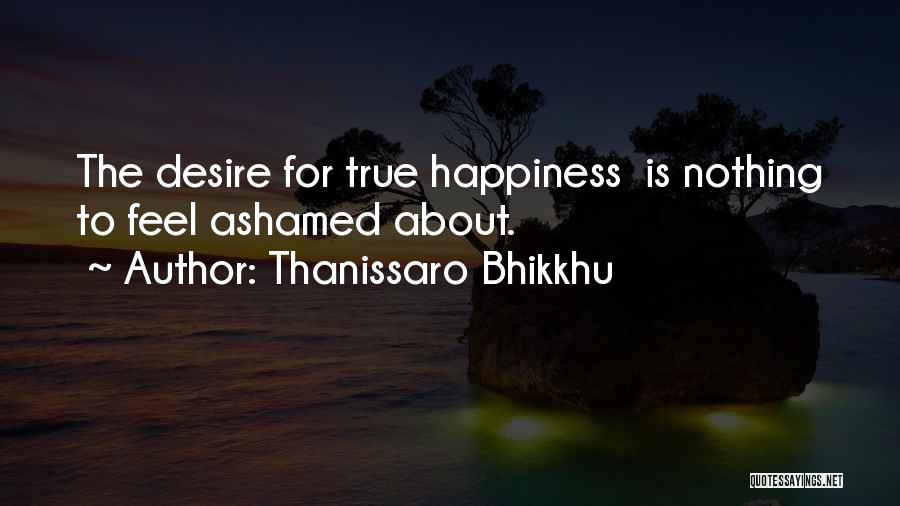 Thanissaro Bhikkhu Quotes: The Desire For True Happiness Is Nothing To Feel Ashamed About.