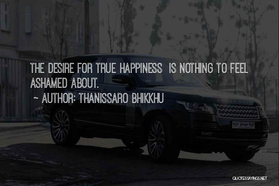 Thanissaro Bhikkhu Quotes: The Desire For True Happiness Is Nothing To Feel Ashamed About.