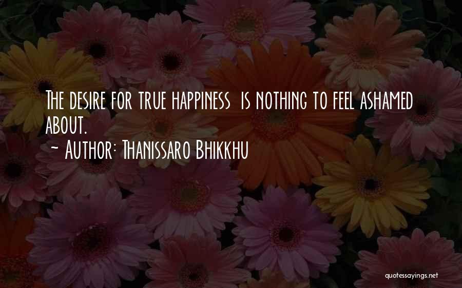 Thanissaro Bhikkhu Quotes: The Desire For True Happiness Is Nothing To Feel Ashamed About.