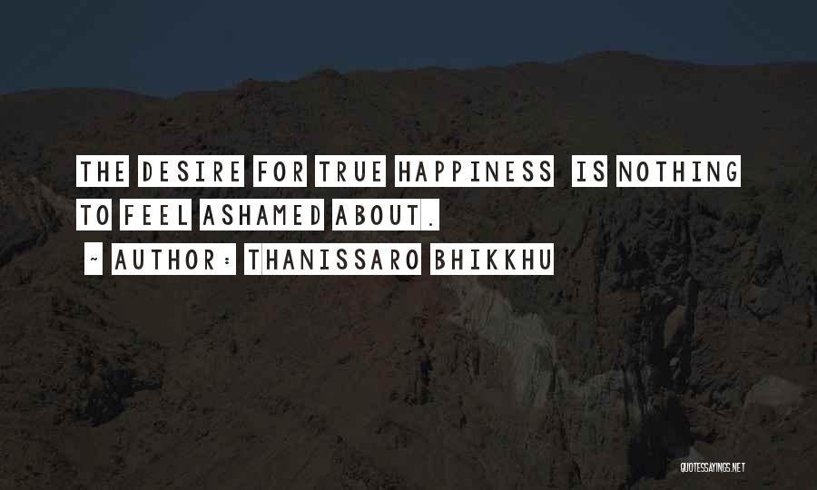 Thanissaro Bhikkhu Quotes: The Desire For True Happiness Is Nothing To Feel Ashamed About.