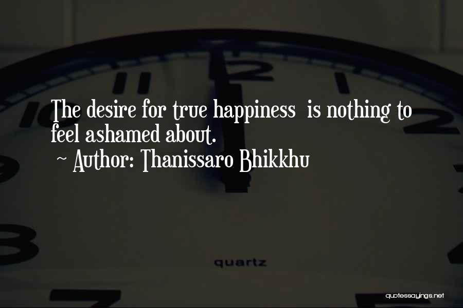 Thanissaro Bhikkhu Quotes: The Desire For True Happiness Is Nothing To Feel Ashamed About.