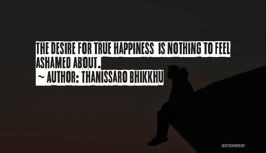 Thanissaro Bhikkhu Quotes: The Desire For True Happiness Is Nothing To Feel Ashamed About.