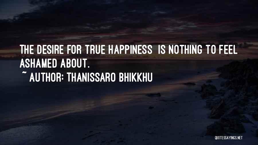 Thanissaro Bhikkhu Quotes: The Desire For True Happiness Is Nothing To Feel Ashamed About.