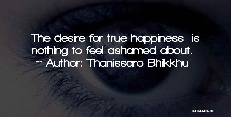 Thanissaro Bhikkhu Quotes: The Desire For True Happiness Is Nothing To Feel Ashamed About.