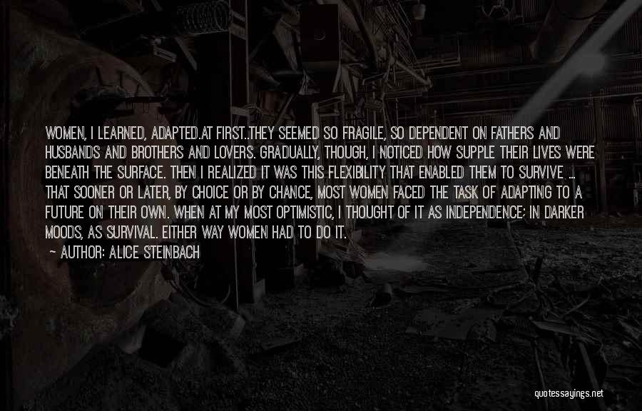 Alice Steinbach Quotes: Women, I Learned, Adapted.at First..they Seemed So Fragile, So Dependent On Fathers And Husbands And Brothers And Lovers. Gradually, Though,