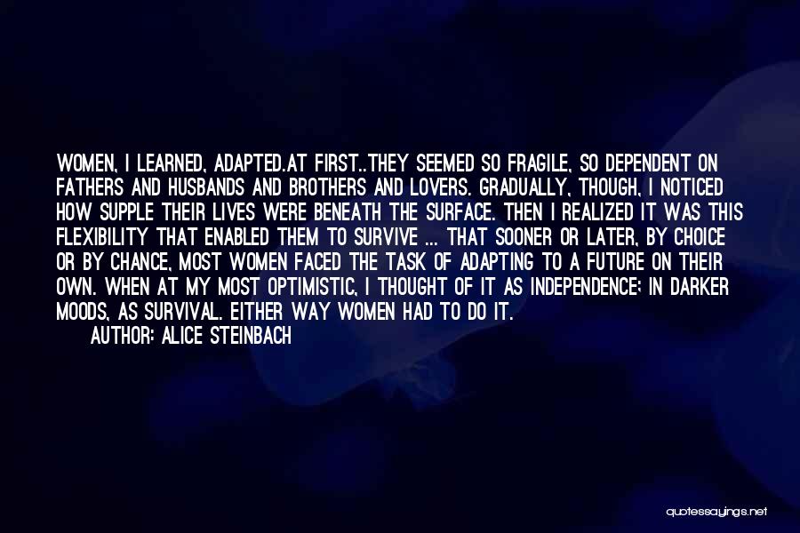 Alice Steinbach Quotes: Women, I Learned, Adapted.at First..they Seemed So Fragile, So Dependent On Fathers And Husbands And Brothers And Lovers. Gradually, Though,