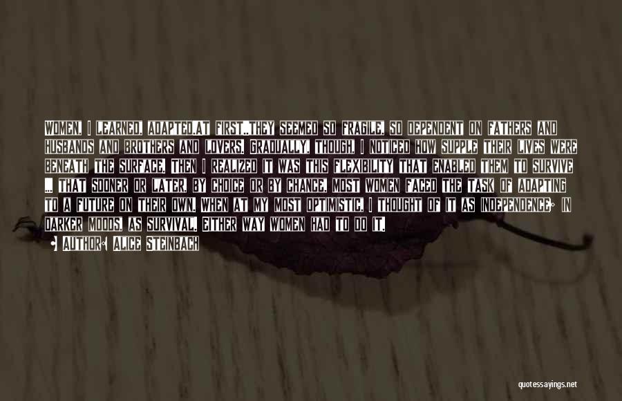 Alice Steinbach Quotes: Women, I Learned, Adapted.at First..they Seemed So Fragile, So Dependent On Fathers And Husbands And Brothers And Lovers. Gradually, Though,