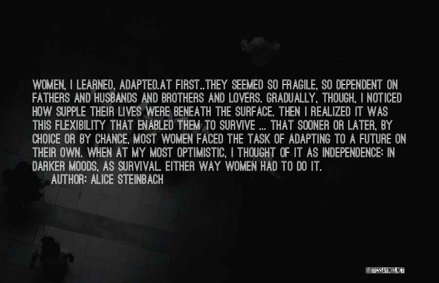 Alice Steinbach Quotes: Women, I Learned, Adapted.at First..they Seemed So Fragile, So Dependent On Fathers And Husbands And Brothers And Lovers. Gradually, Though,