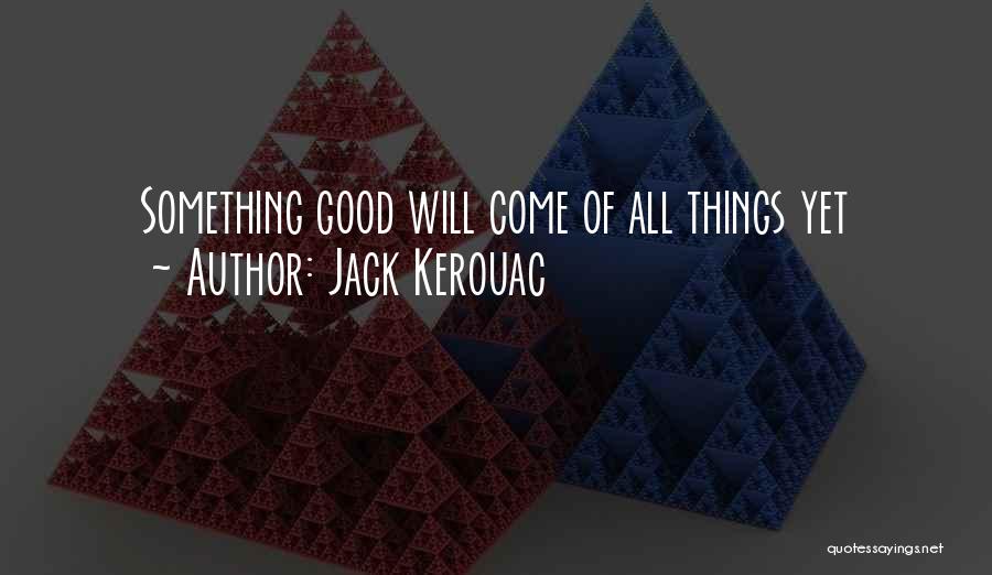 Jack Kerouac Quotes: Something Good Will Come Of All Things Yet