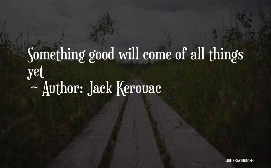 Jack Kerouac Quotes: Something Good Will Come Of All Things Yet