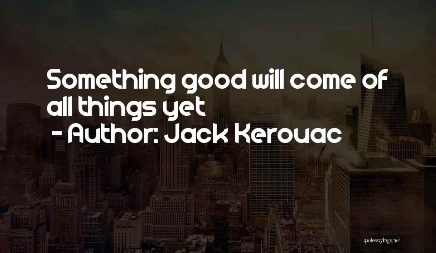 Jack Kerouac Quotes: Something Good Will Come Of All Things Yet
