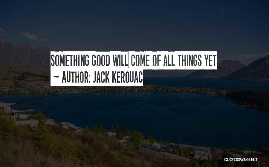 Jack Kerouac Quotes: Something Good Will Come Of All Things Yet