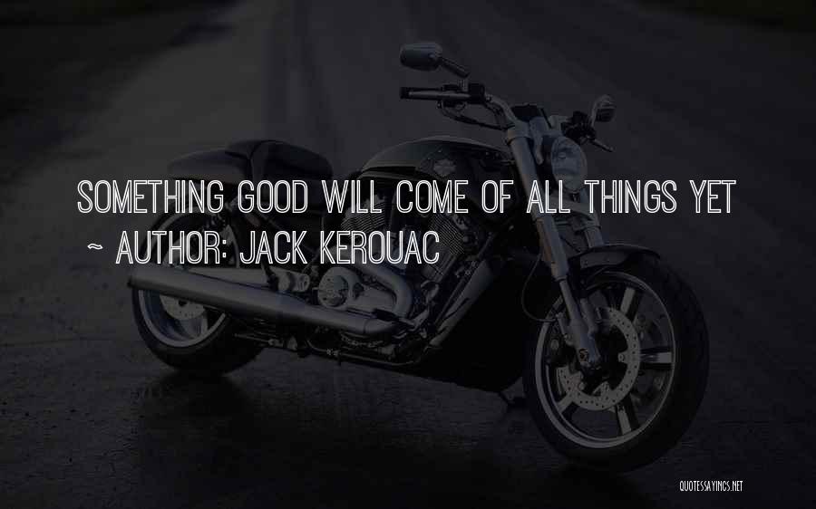 Jack Kerouac Quotes: Something Good Will Come Of All Things Yet