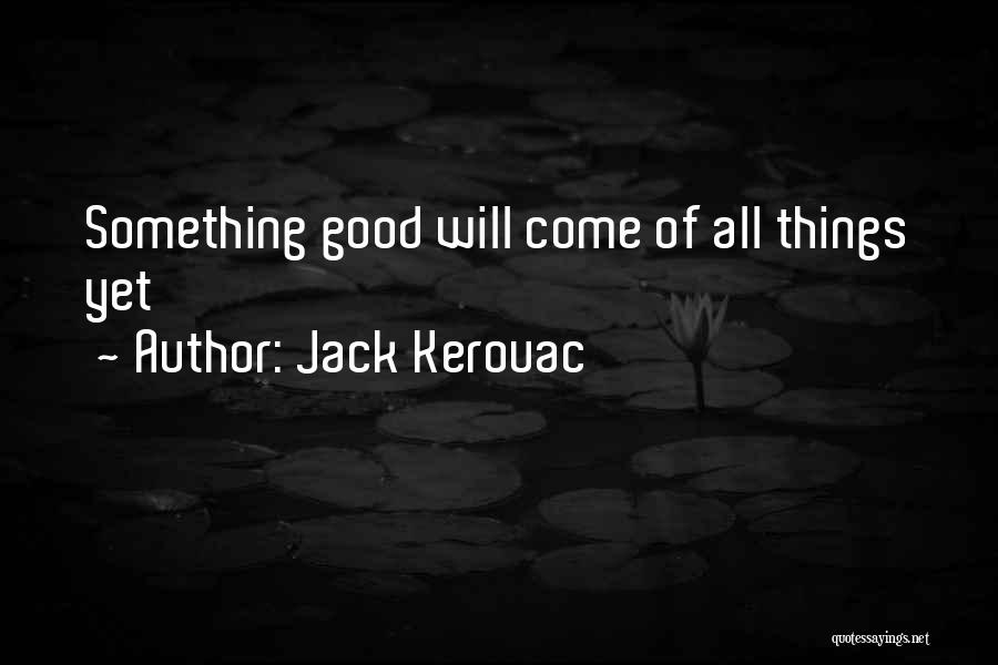 Jack Kerouac Quotes: Something Good Will Come Of All Things Yet