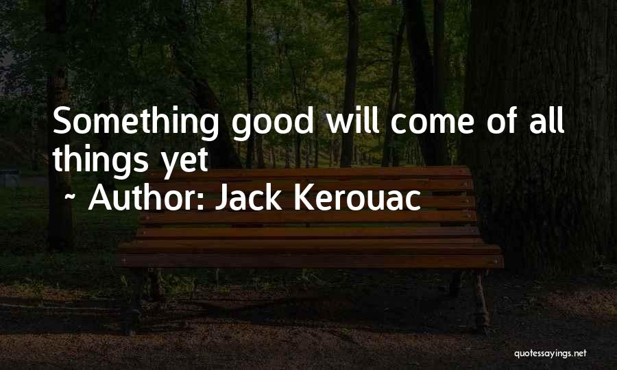 Jack Kerouac Quotes: Something Good Will Come Of All Things Yet