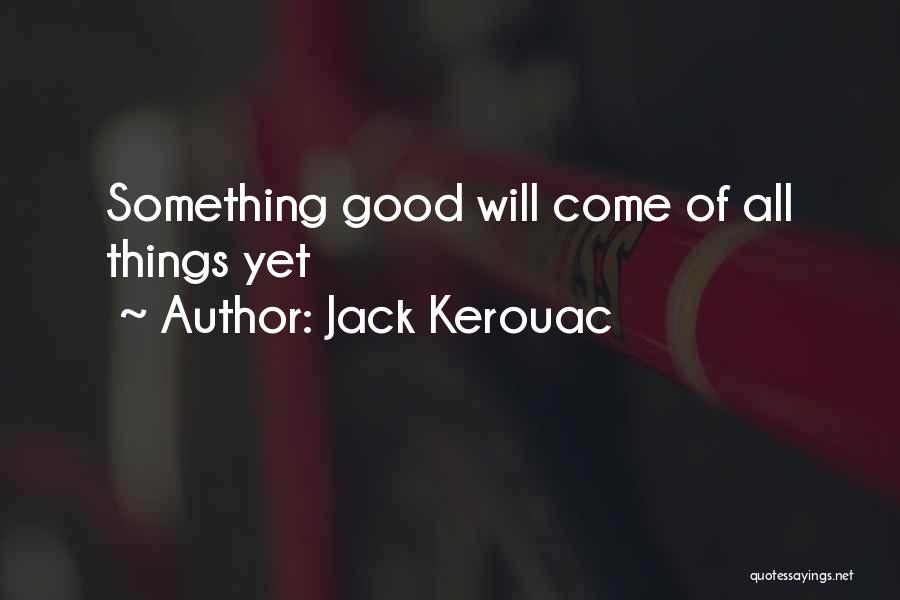 Jack Kerouac Quotes: Something Good Will Come Of All Things Yet