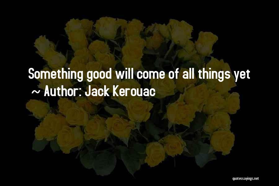 Jack Kerouac Quotes: Something Good Will Come Of All Things Yet